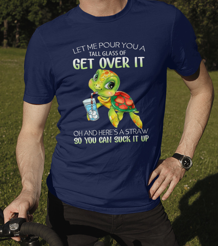 Let Me Pour You A Tall Glass Of Get Over It Turtle Oh And Here’s A Straw So You Can Suck It Up T-Shirt