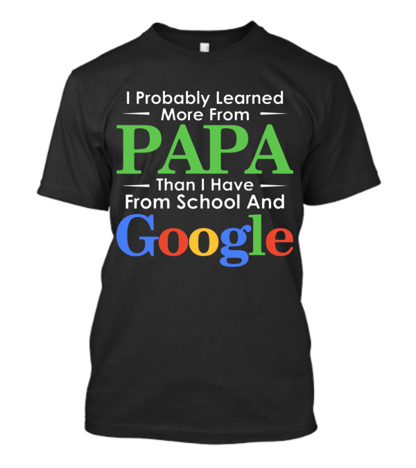I Probably Learned More From Papa Than I Have From School And Google T-Shirt