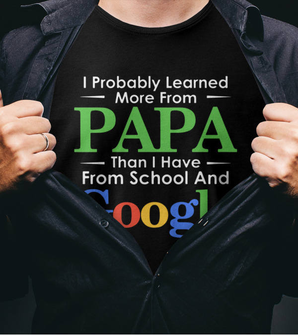 I Probably Learned More From Papa Than I Have From School And Google T-Shirt