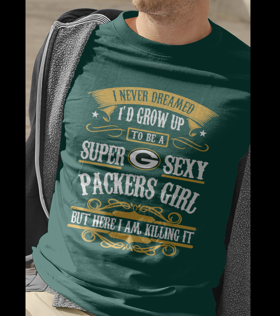 I Never Dreamed I'd Grow Up To Be A Super Sexy Green Bay Packers Girl But Here I Am Killing It T-Shirt