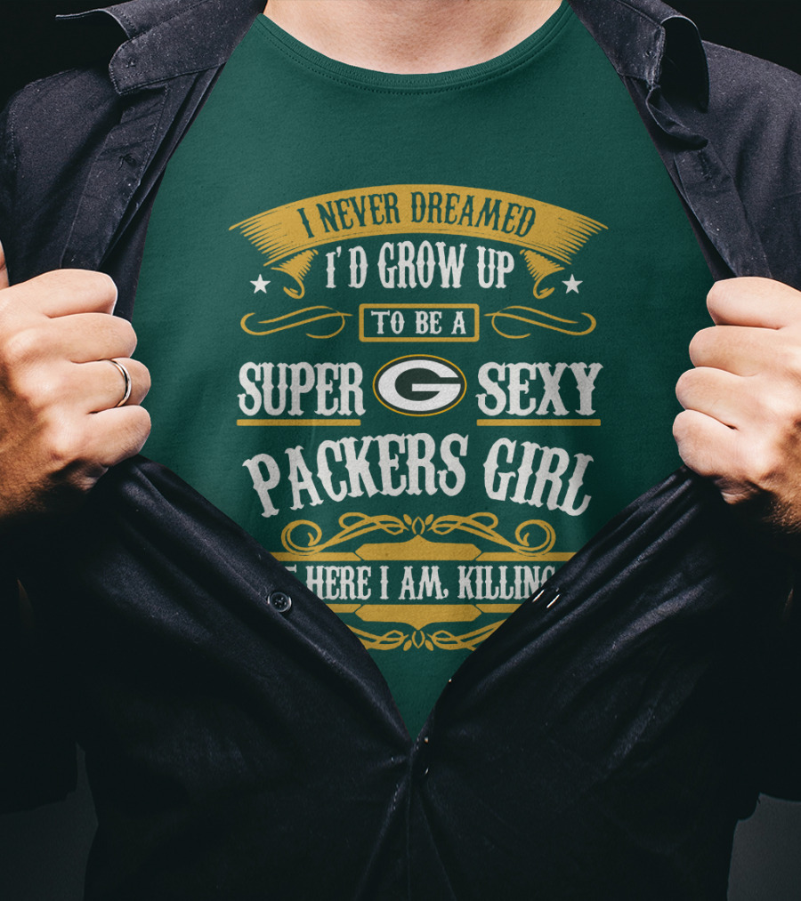 I Never Dreamed I'd Grow Up To Be A Super Sexy Green Bay Packers Girl But Here I Am Killing It T-Shirt