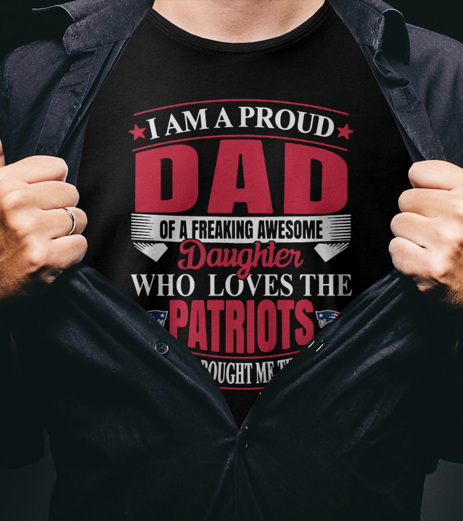 I Am A Proud Dad Of A Freaking Awesome Daughter Who Loves The Patriots Yes She Bought Me This T-Shirt