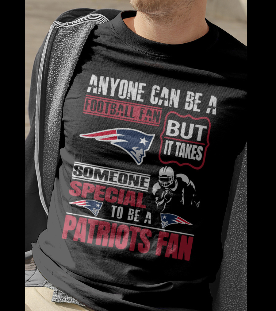 Anyone Can Be A New England Football Fan But It Takes Someone Special To Be A Patriots Fan T-Shirt