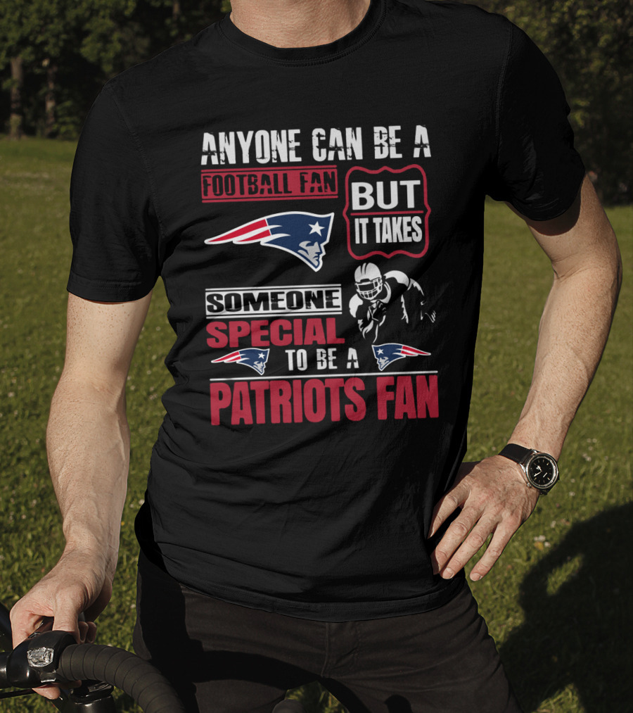 Anyone Can Be A New England Football Fan But It Takes Someone Special To Be A Patriots Fan T-Shirt