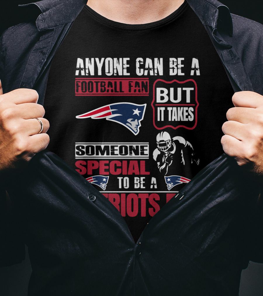 Anyone Can Be A New England Football Fan But It Takes Someone Special To Be A Patriots Fan T-Shirt