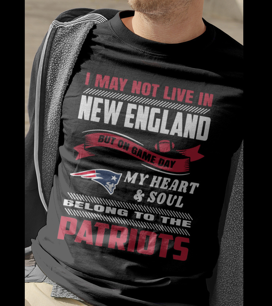 I May Not Live In New England But On Game Day My Heart & Soul Belong To The Patriots T-Shirt