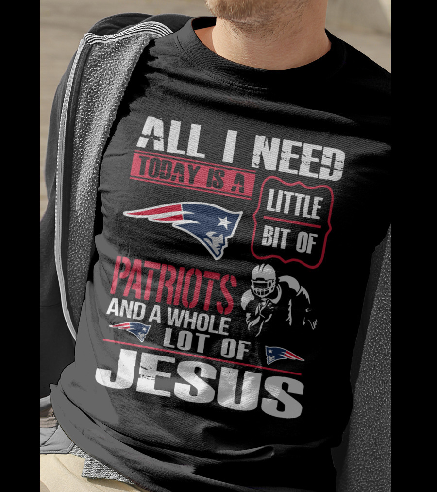 All I Need Today Is A Little Bit Of New England Patriots And A Whole Lot Of Jesus T-Shirt