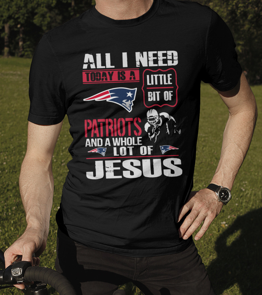 All I Need Today Is A Little Bit Of New England Patriots And A Whole Lot Of Jesus T-Shirt