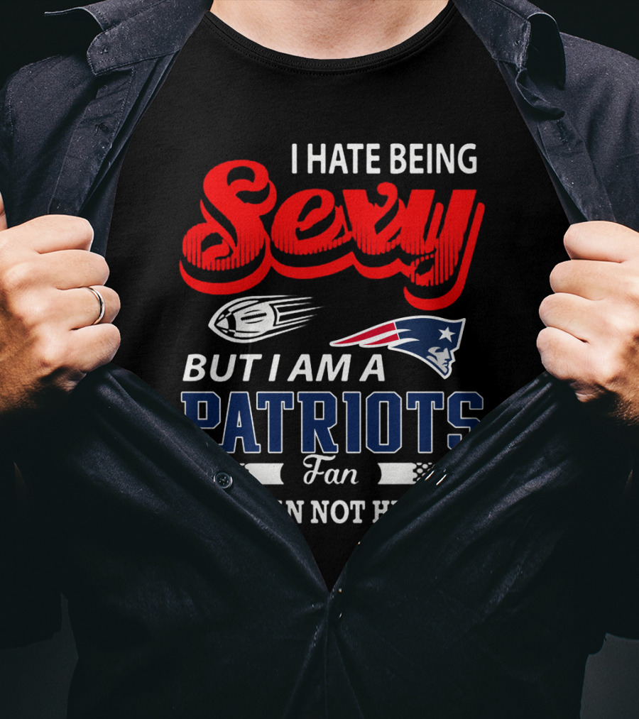 I Hate Being Sexy But I Am A New England Patriots Fan So I Can Not Help It T-Shirt