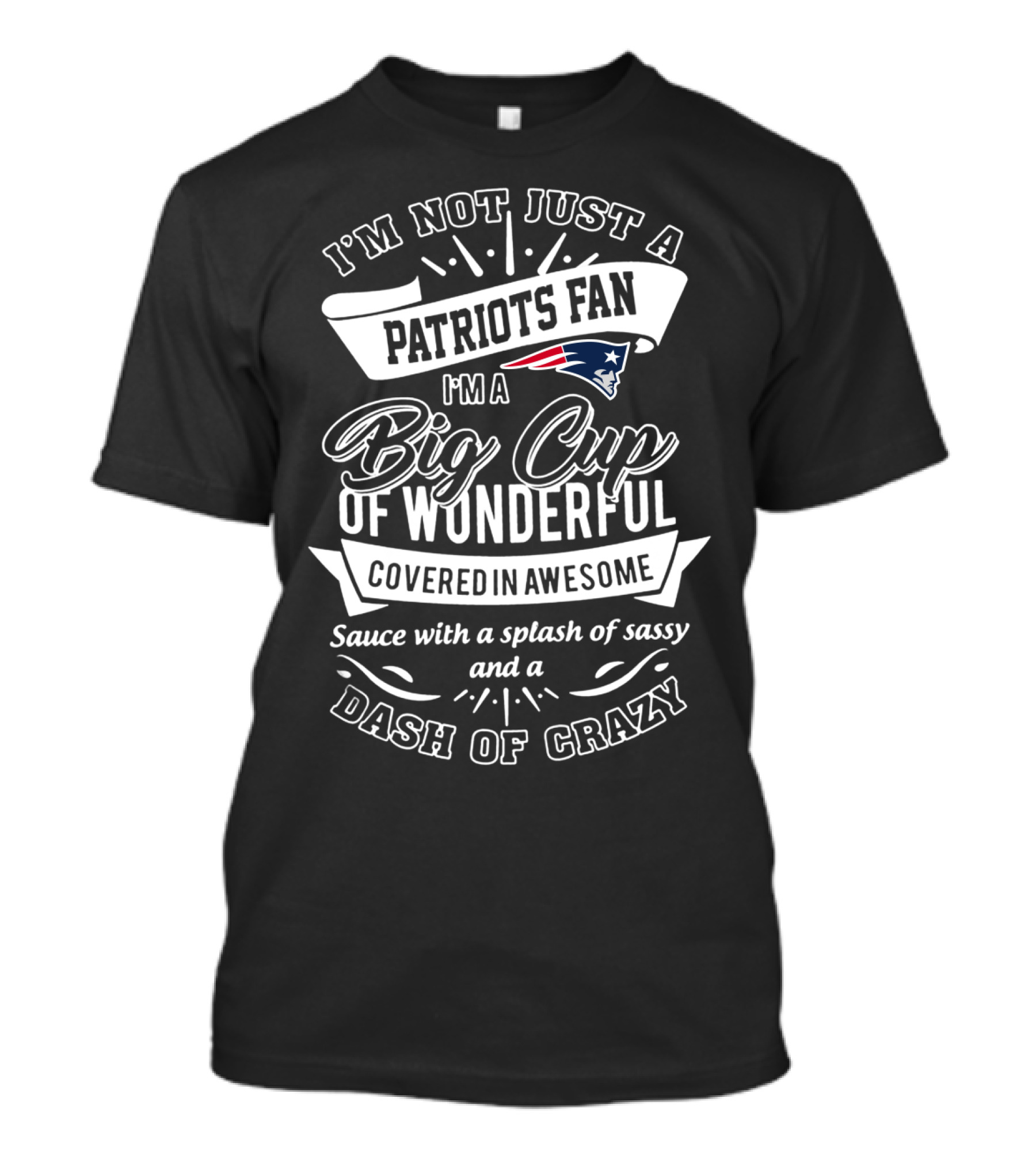 I'm Not Just A Patriots Fan I'm A Big Cup Of Wonderful Covered In Awesome Sauce With A Splash Of Sassy And A Dash Of Crazy T-Shirt