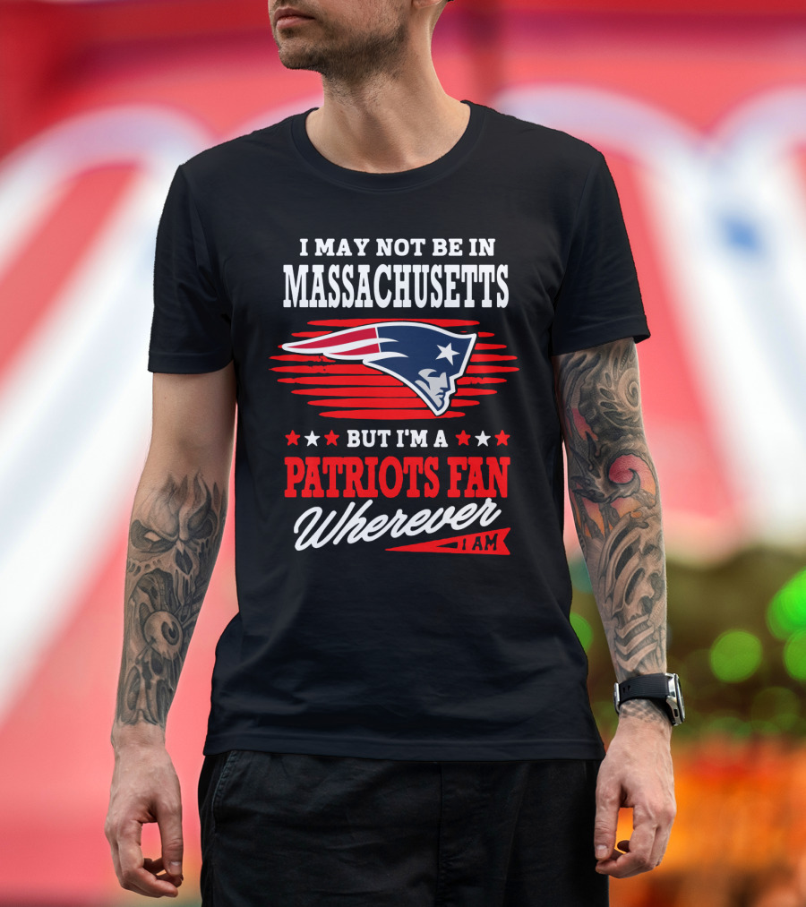 I May Not Be In Massachusetts But I'm A Patriots Fan Wherever I Am T-Shirt