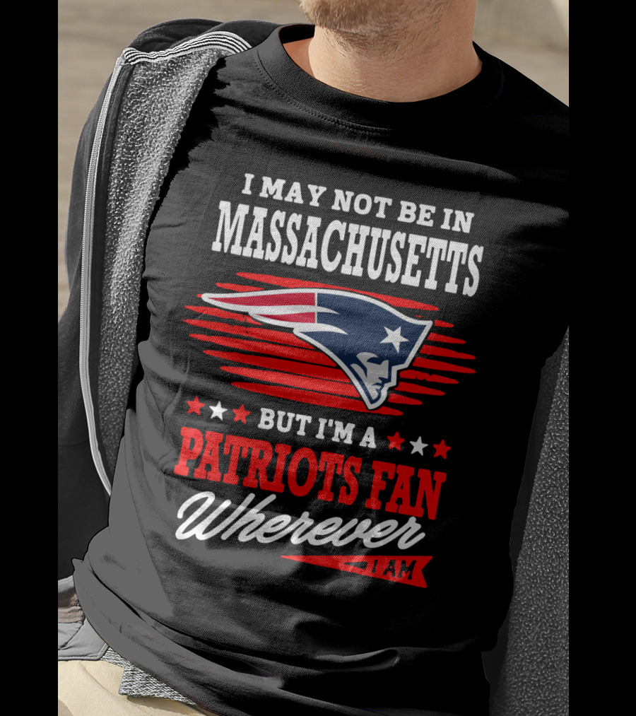 I May Not Be In Massachusetts But I'm A Patriots Fan Wherever I Am T-Shirt