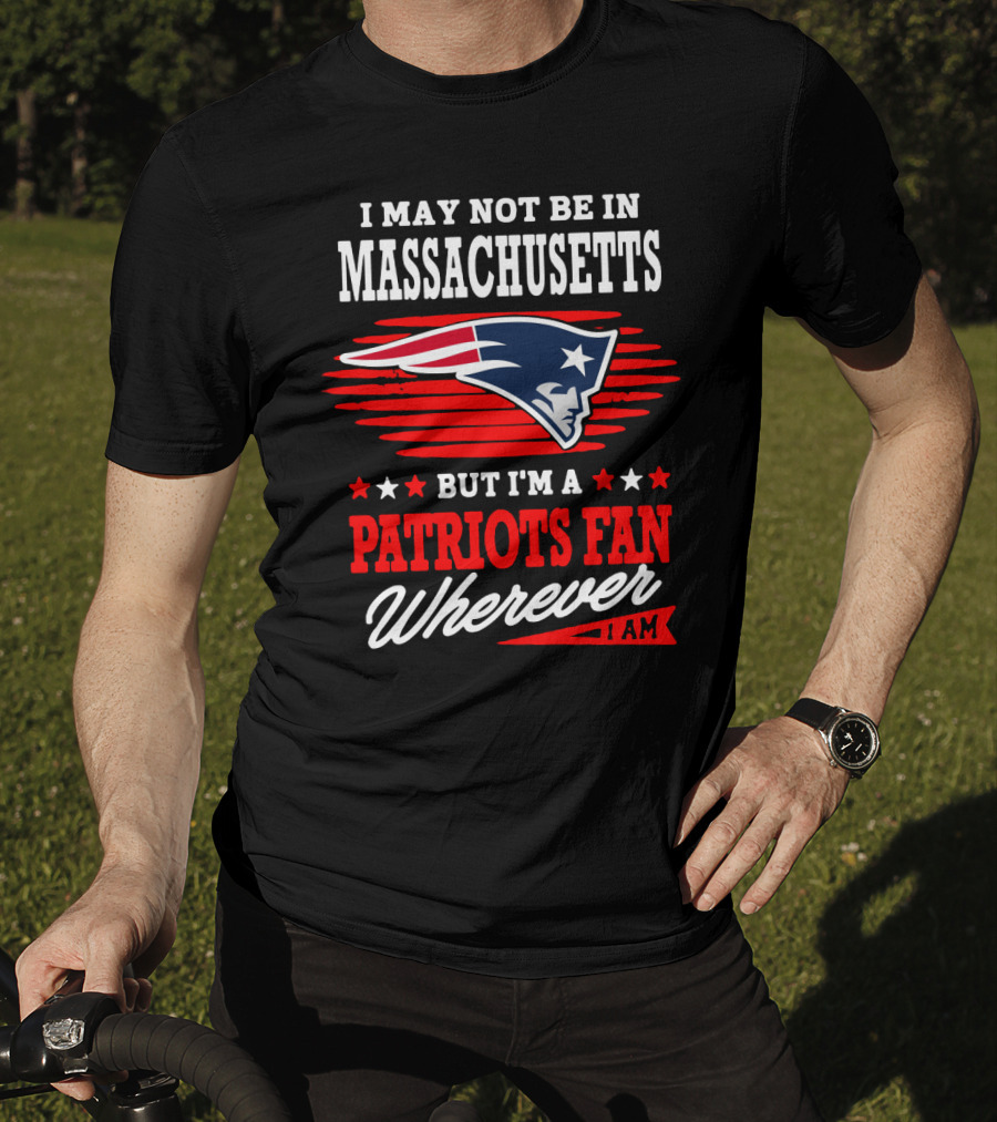I May Not Be In Massachusetts But I'm A Patriots Fan Wherever I Am T-Shirt