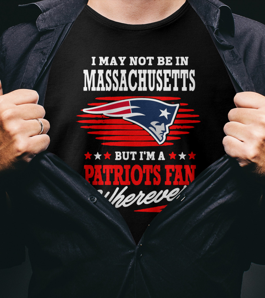 I May Not Be In Massachusetts But I'm A Patriots Fan Wherever I Am T-Shirt