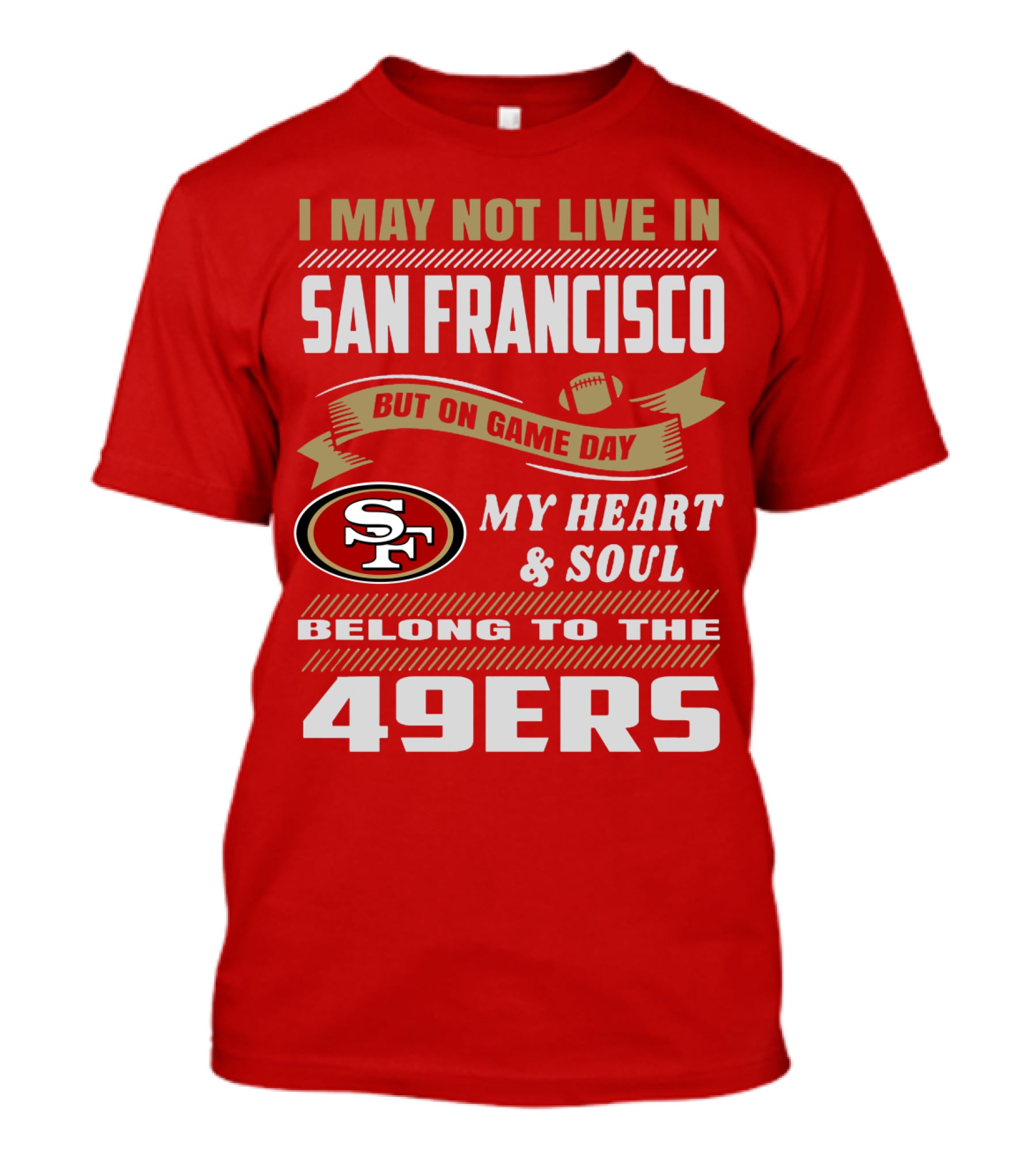 I May Not Live In San Francisco But On Game Day My Heart And Soul Belong To The 49ers T-Shirt