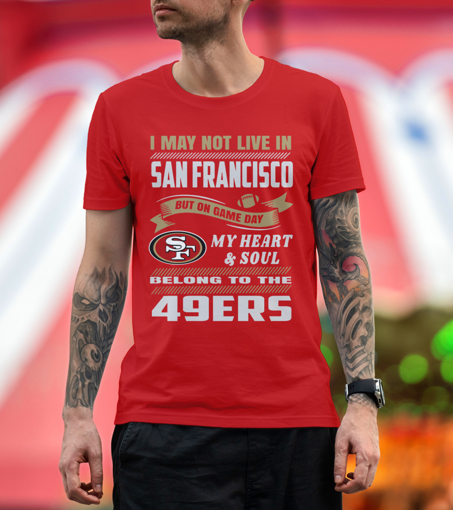 I May Not Live In San Francisco But On Game Day My Heart And Soul Belong To The 49ers T-Shirt