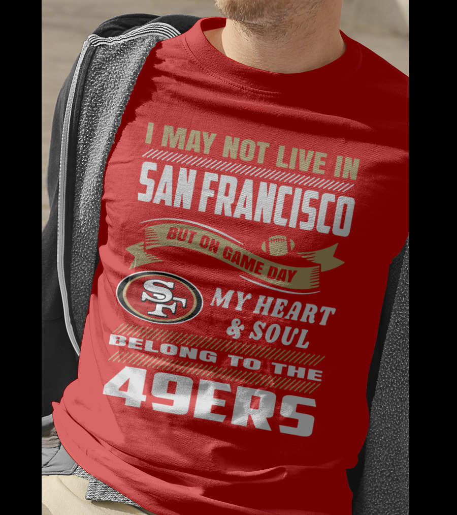 I May Not Live In San Francisco But On Game Day My Heart And Soul Belong To The 49ers T-Shirt