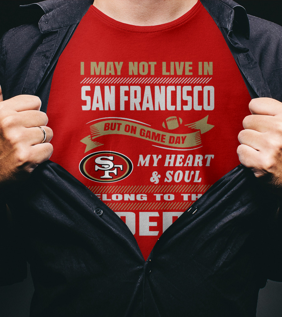 I May Not Live In San Francisco But On Game Day My Heart And Soul Belong To The 49ers T-Shirt