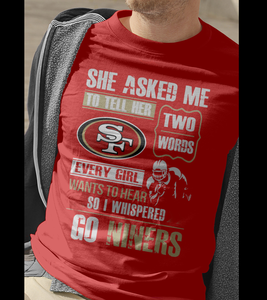She Asked Me To Tell Her Two Words Every Girl Wants To Hear So I Whispered Go Niners San Francisco 49ers T-Shirt