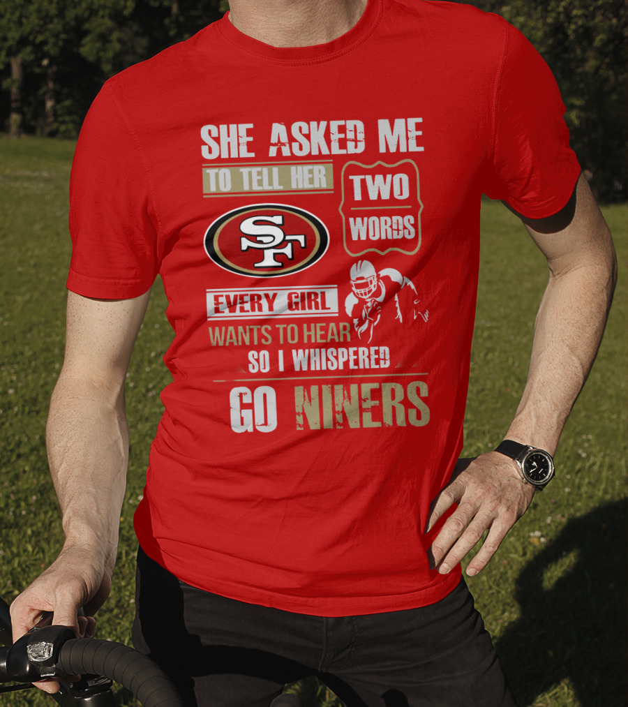 She Asked Me To Tell Her Two Words Every Girl Wants To Hear So I Whispered Go Niners San Francisco 49ers T-Shirt