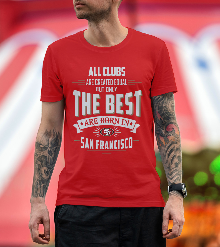 All Clubs Are Created Equal But Only The Best Are Born In San Francisco 49ers T-Shirt