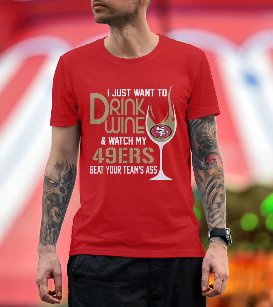 I Just Want To Drink Wine And Watch My 49ers Beat Your Team's Ass T-Shirt