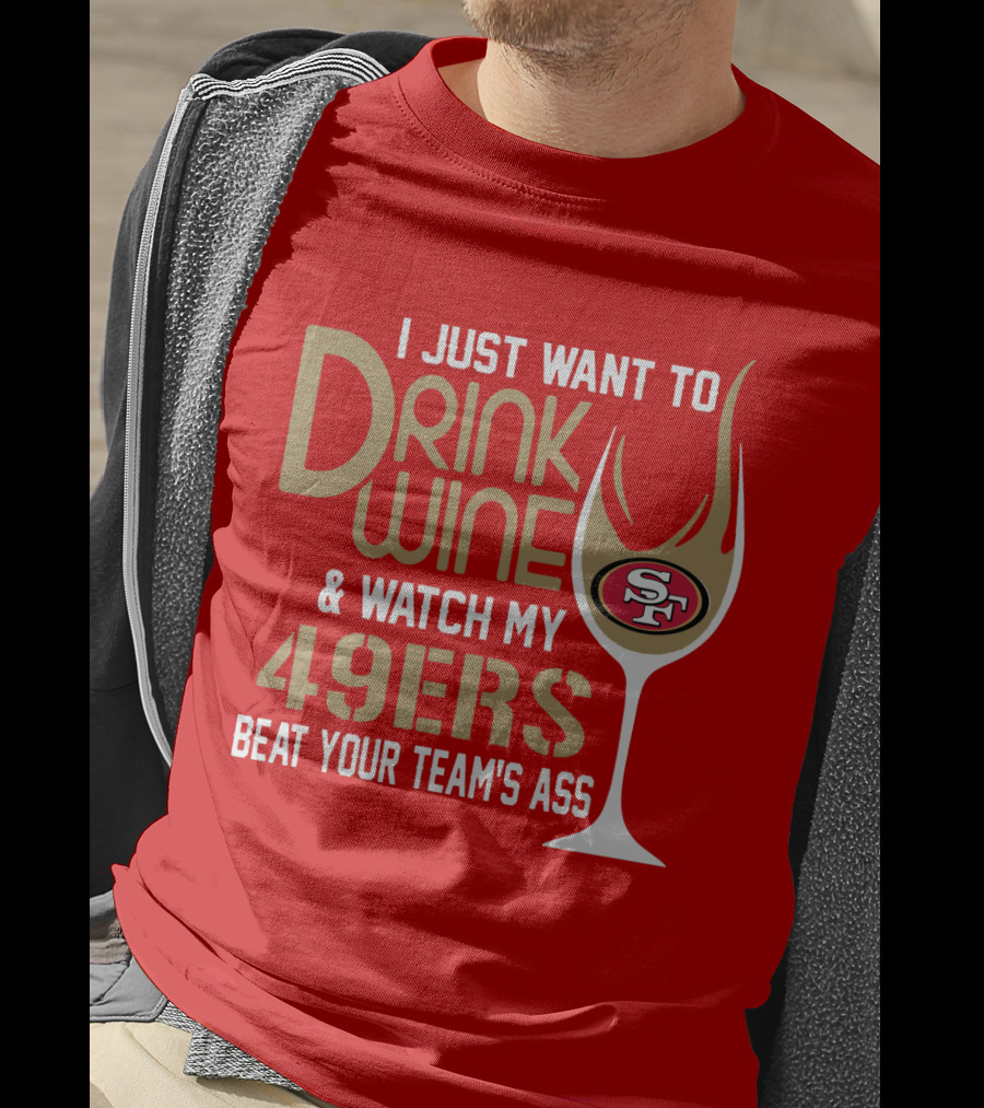 I Just Want To Drink Wine And Watch My 49ers Beat Your Team's Ass T-Shirt