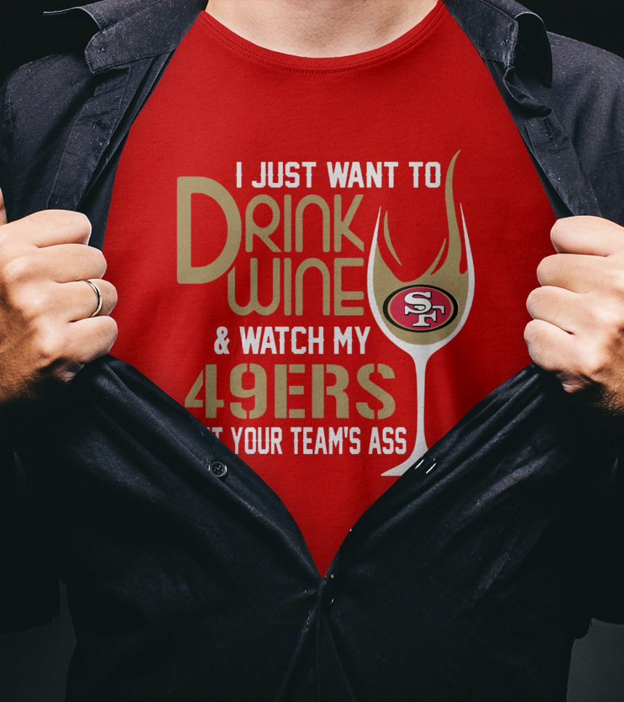 I Just Want To Drink Wine And Watch My 49ers Beat Your Team's Ass T-Shirt
