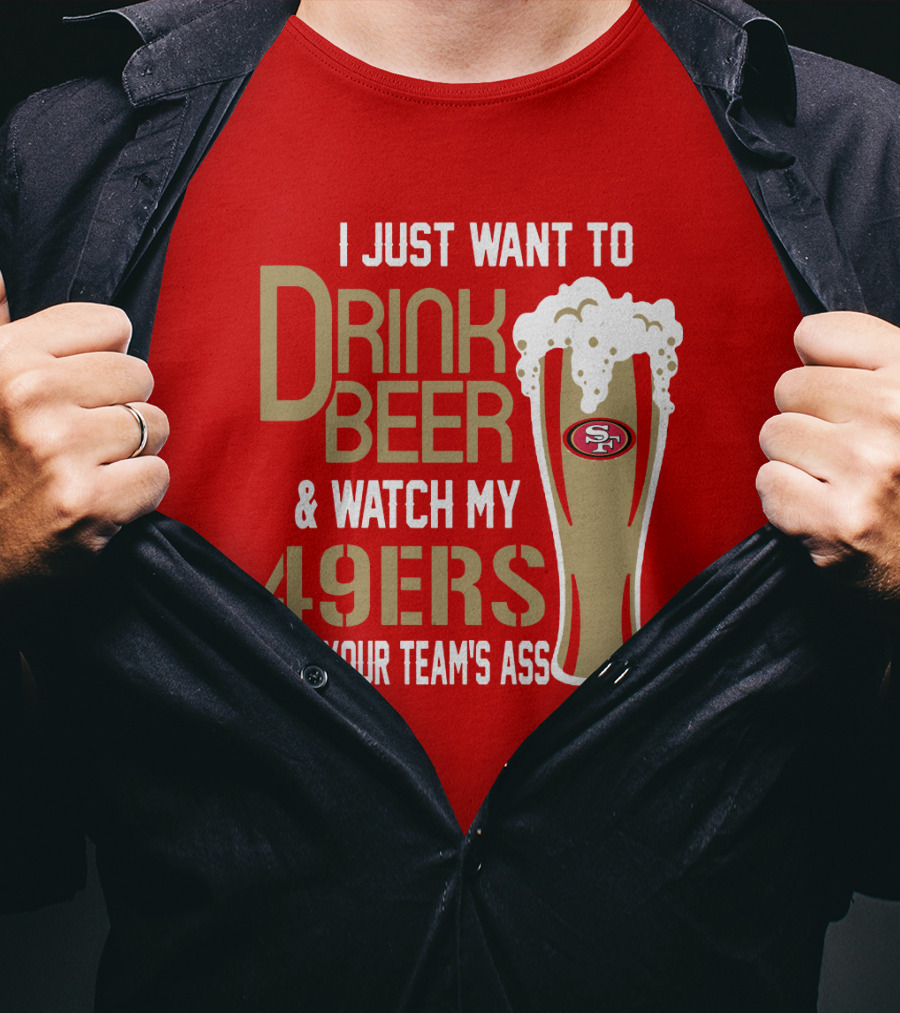 I Just Want To Drink Beer And Watch My 49ers Beat Your Team's Ass T-Shirt