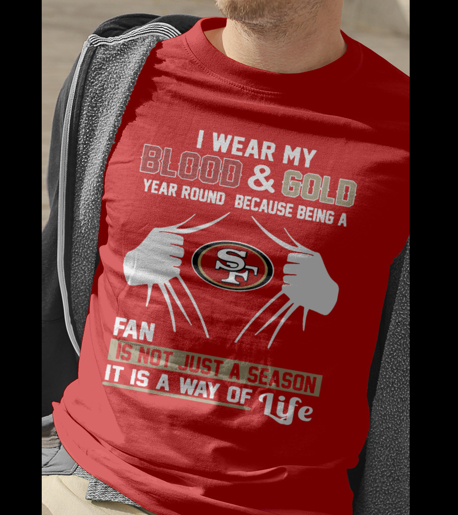 I Wear My Blood & Gold Year Round Because Being A San Francisco 49ers Fan Is Not Just A Season It Is A Way Of Life T-Shirt