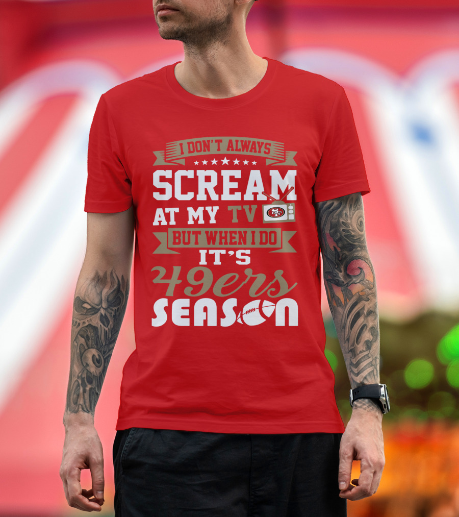 I Don't Always Scream At My Tv But When I Do It's 49ers Season T-Shirt