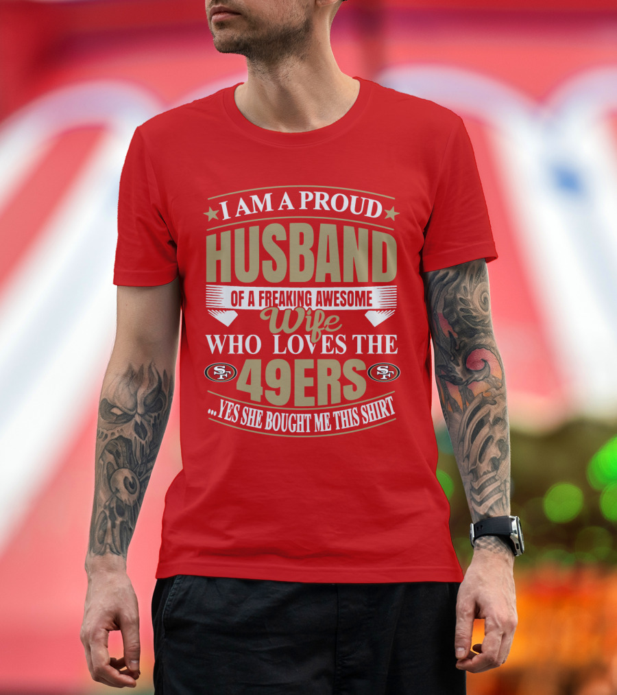 I Am A Proud Husband Of A Freaking Awesome Wife Who Loves The 49ers Yes She Bought Me This T-Shirt