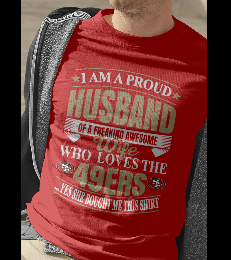 I Am A Proud Husband Of A Freaking Awesome Wife Who Loves The 49ers Yes She Bought Me This T-Shirt