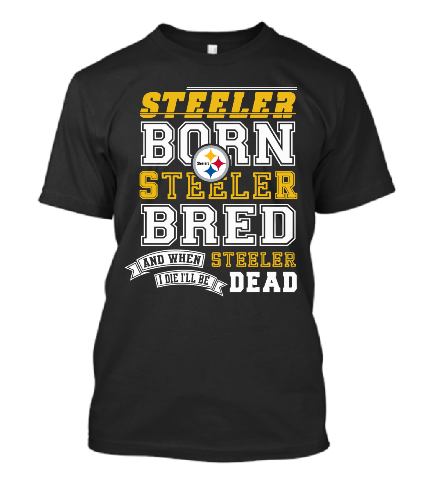 Steeler Born Steeler Bred When I Die I'll Be Dead Pittsburgh Steelers T-Shirt