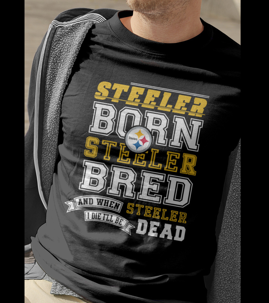 Steeler Born Steeler Bred When I Die I'll Be Dead Pittsburgh Steelers T-Shirt