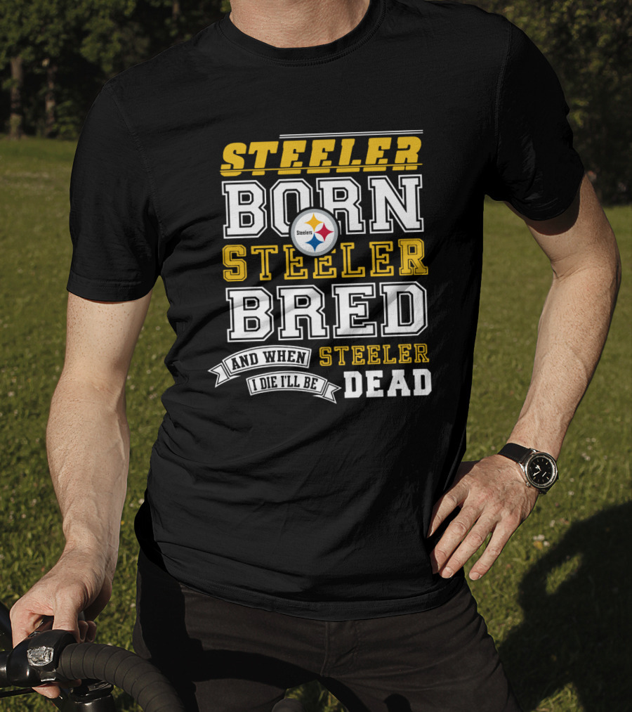 Steeler Born Steeler Bred When I Die I'll Be Dead Pittsburgh Steelers T-Shirt