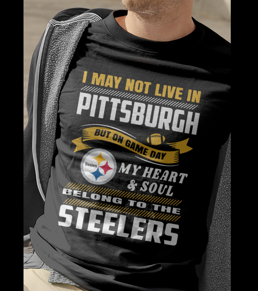 I May Not Live In Pittsburgh But On Game Day My Heart And Soul Belong To The Steelers T-Shirt