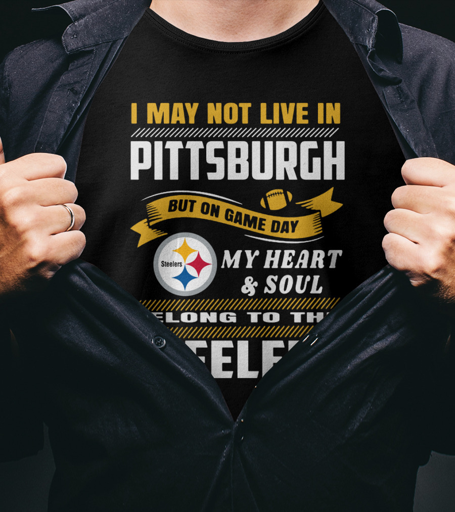 I May Not Live In Pittsburgh But On Game Day My Heart And Soul Belong To The Steelers T-Shirt
