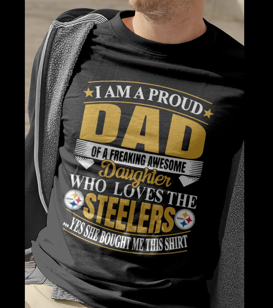 I Am A Proud Dad Of A Freaking Awesome Daughter Who Loves The Steelers Yes She Bought Me This T-Shirt