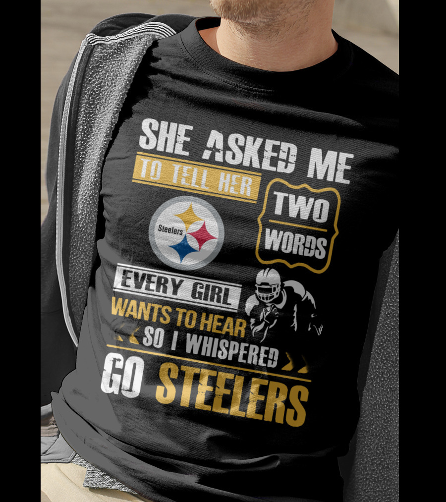 She Asked Me To Tell Her Two Words Every Girl Wants To Hear So I Whispered Go Steelers T-Shirt