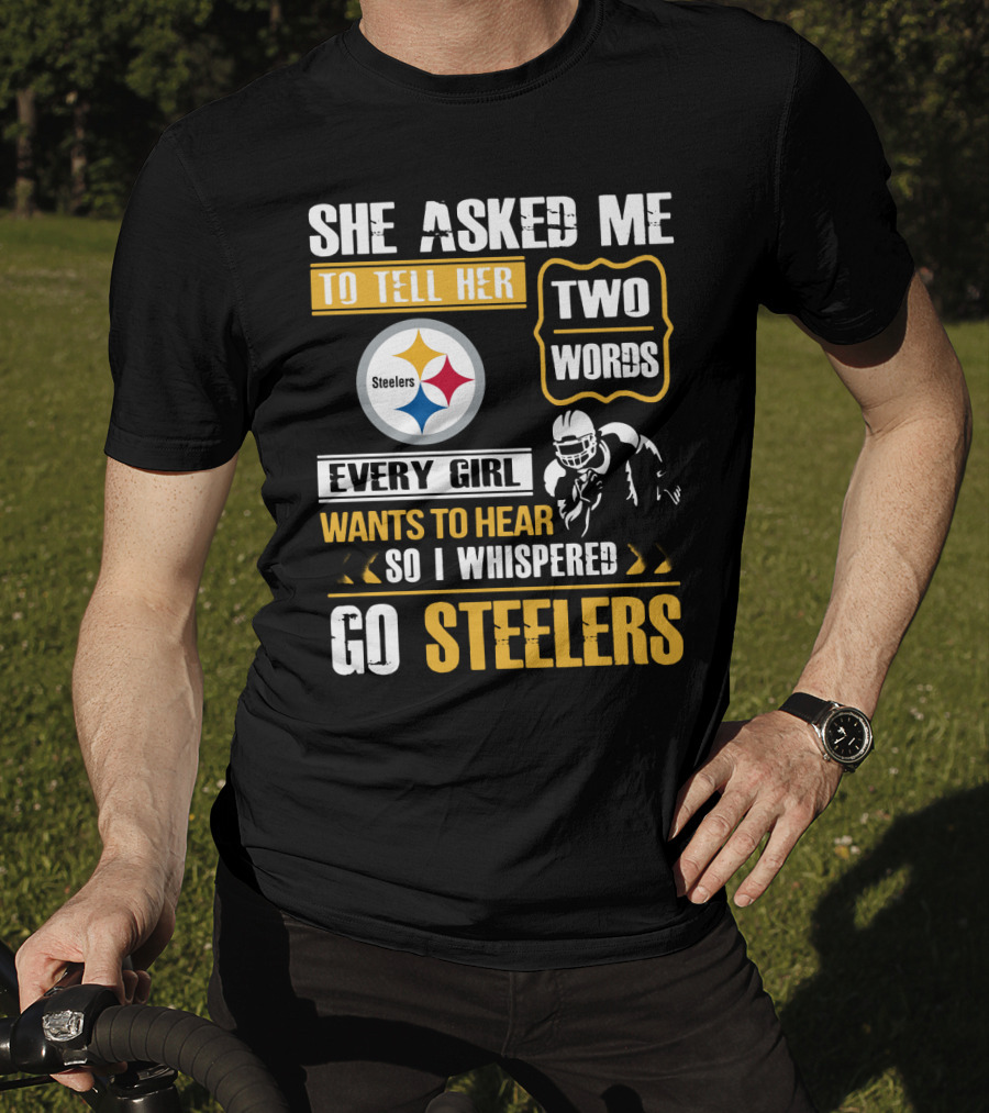 She Asked Me To Tell Her Two Words Every Girl Wants To Hear So I Whispered Go Steelers T-Shirt