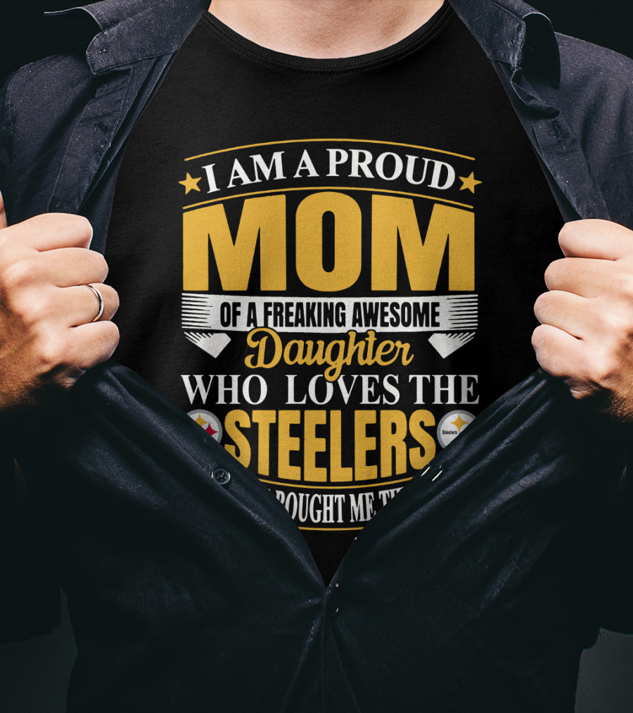 Pittsburgh Steelers Proud Mom Of A Freaking Awesome Daughter Who Loves The Steelers Yes She Bought Me This T-Shirt