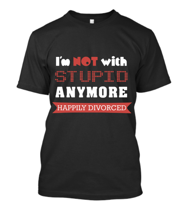 I'm Not With Stupid Anymore Happily Divorced T-Shirt