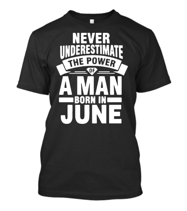 Never Underestimate The Power Of A Man Born In June Birthday T-Shirt