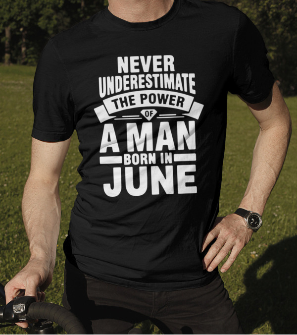 Never Underestimate The Power Of A Man Born In June Birthday T-Shirt