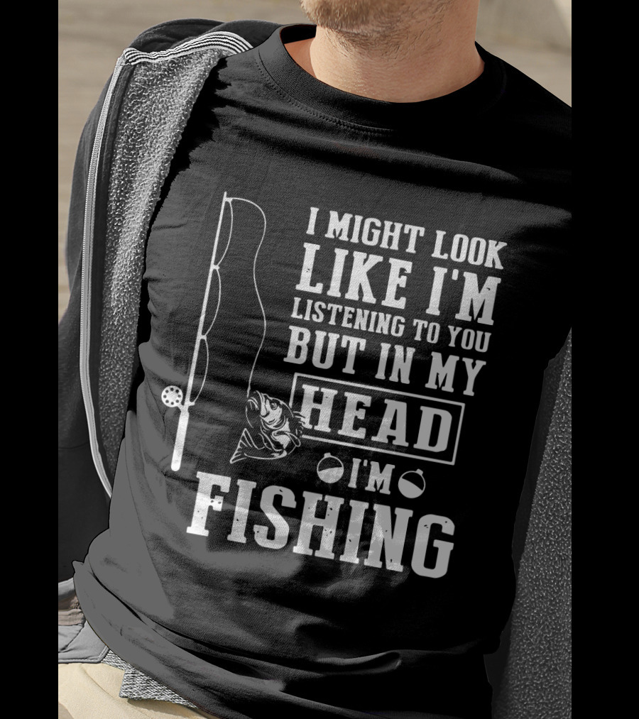 I Might Look Like I'm Listening To You But In My Head I'm Fishing Rod And Fish T-Shirt