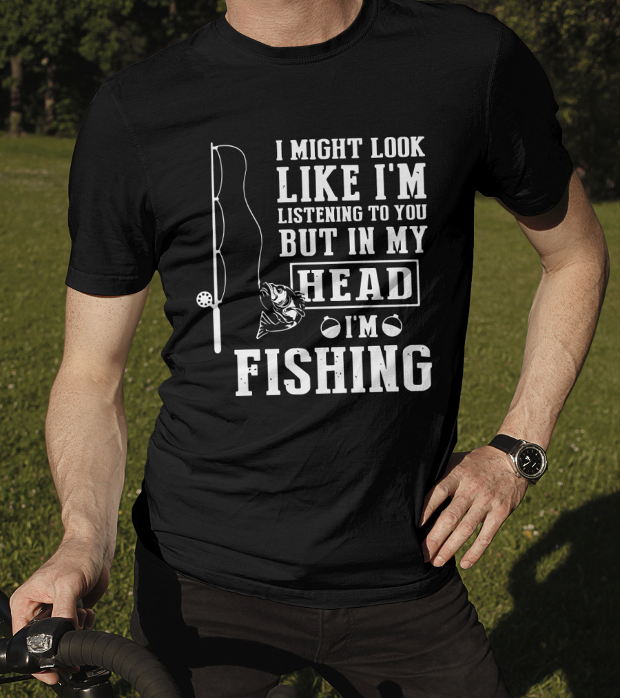 I Might Look Like I'm Listening To You But In My Head I'm Fishing Rod And Fish T-Shirt