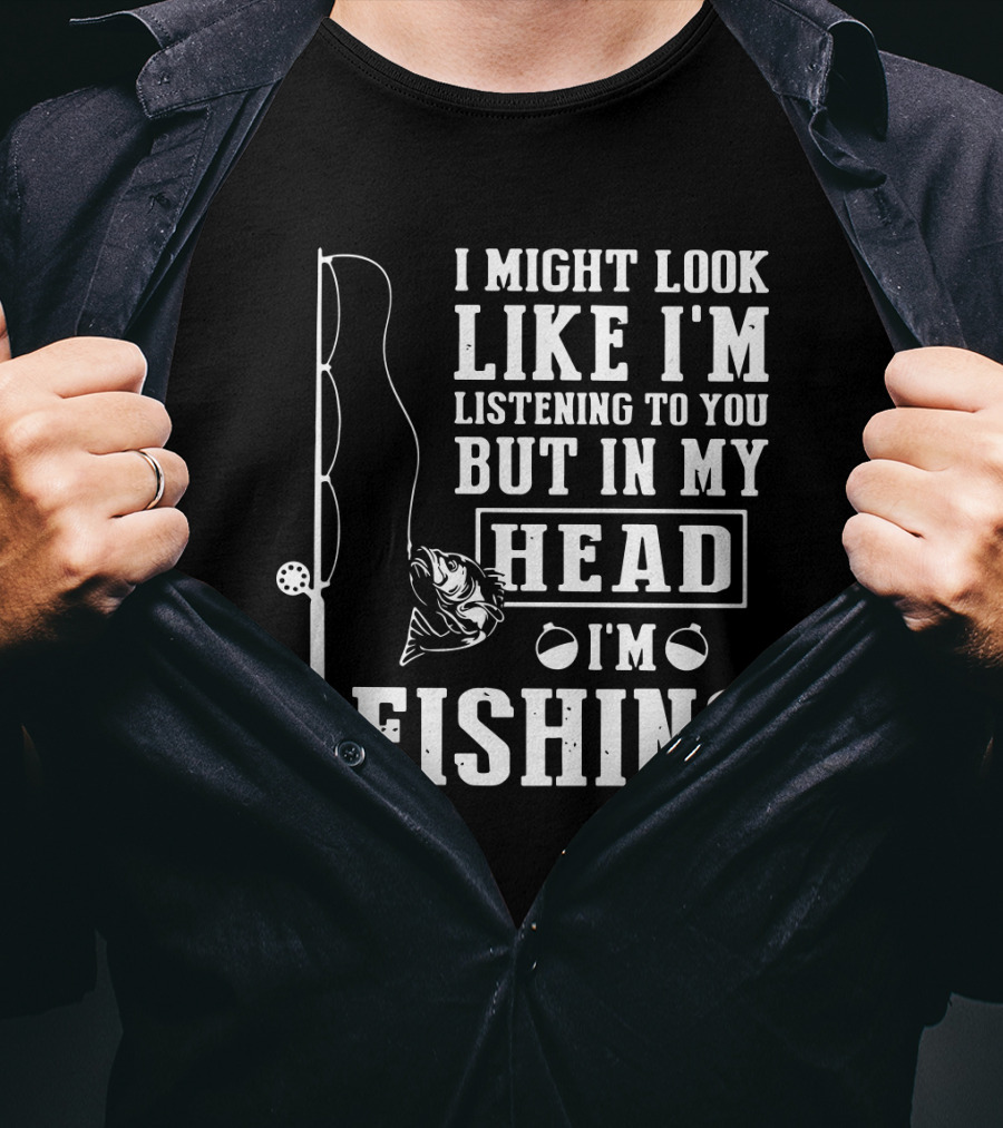 I Might Look Like I'm Listening To You But In My Head I'm Fishing Rod And Fish T-Shirt
