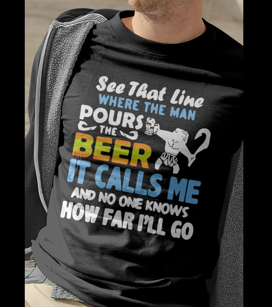 See That Line Where The Man Pours The Beer It Calls Me And No One Knows How Far I'll Go T-Shirt