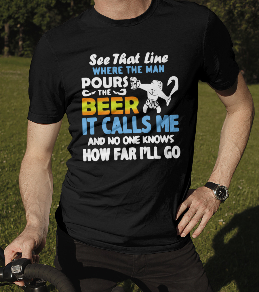 See That Line Where The Man Pours The Beer It Calls Me And No One Knows How Far I'll Go T-Shirt